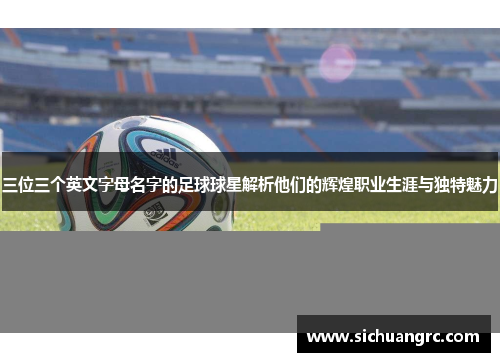 三位三个英文字母名字的足球球星解析他们的辉煌职业生涯与独特魅力