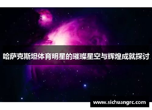 哈萨克斯坦体育明星的璀璨星空与辉煌成就探讨